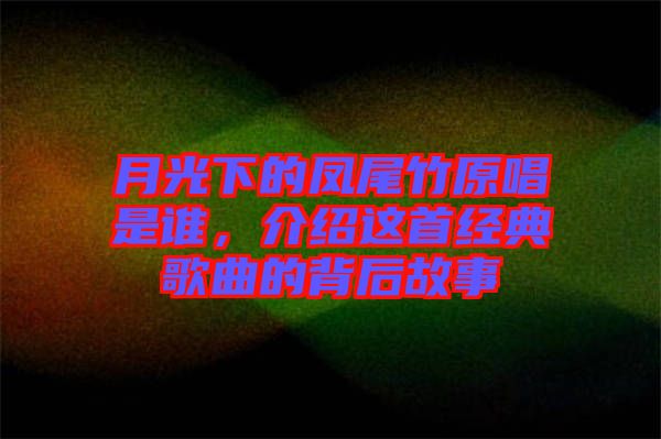 月光下的鳳尾竹原唱是誰，介紹這首經(jīng)典歌曲的背后故事