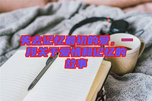 失去記憶最初的愛(ài)，一段關(guān)于愛(ài)情和記憶的故事