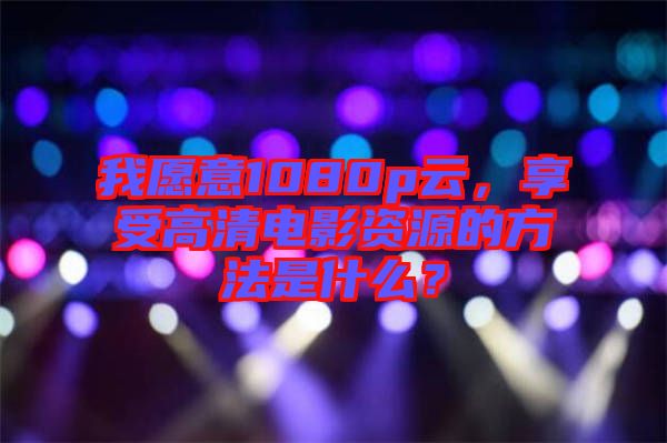 我愿意1080p云，享受高清電影資源的方法是什么？