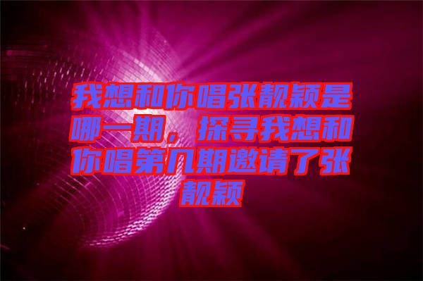 我想和你唱張靚穎是哪一期，探尋我想和你唱第幾期邀請了張靚穎