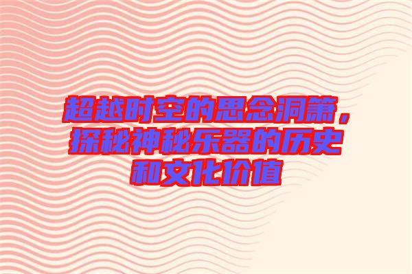 超越時(shí)空的思念洞簫，探秘神秘樂(lè)器的歷史和文化價(jià)值