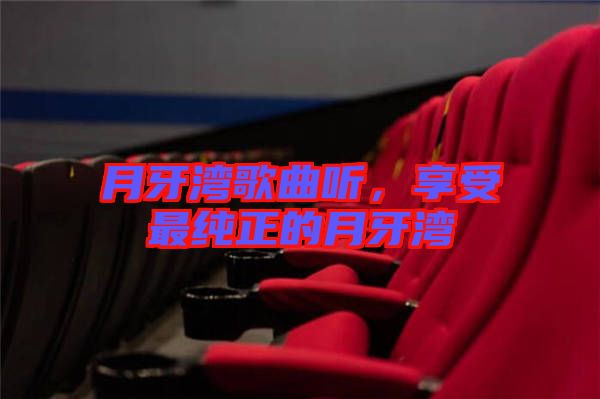 月牙灣歌曲聽，享受最純正的月牙灣