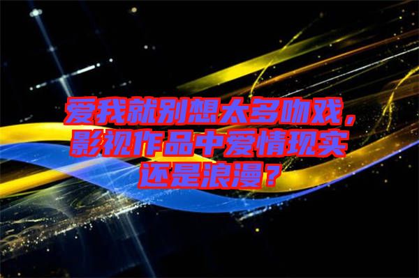 愛我就別想太多吻戲，影視作品中愛情現(xiàn)實還是浪漫？