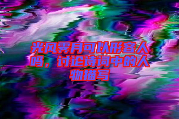 光風(fēng)霽月可以形容人嗎，討論詩詞中的人物描寫