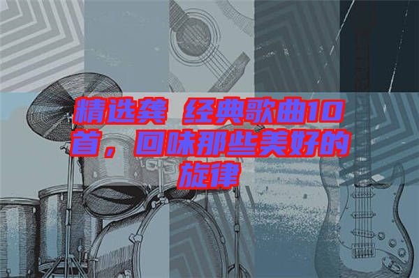 精選龔玥經(jīng)典歌曲10首，回味那些美好的旋律