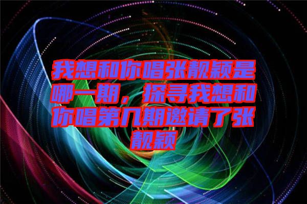 我想和你唱張靚穎是哪一期，探尋我想和你唱第幾期邀請(qǐng)了張靚穎