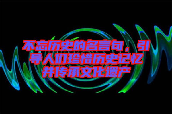 不忘歷史的名言句，引導(dǎo)人們珍惜歷史記憶并傳承文化遺產(chǎn)