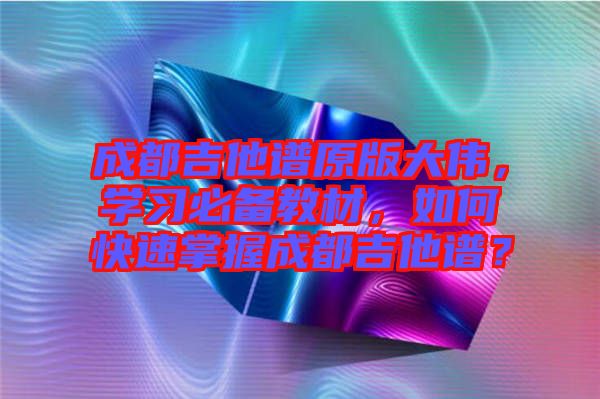成都吉他譜原版大偉，學(xué)習(xí)必備教材，如何快速掌握成都吉他譜？