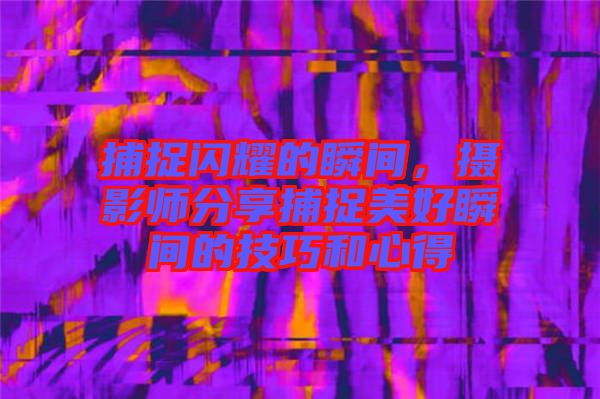 捕捉閃耀的瞬間，攝影師分享捕捉美好瞬間的技巧和心得