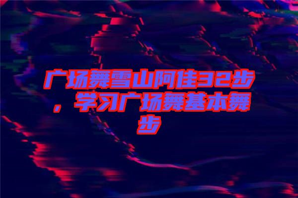 廣場(chǎng)舞雪山阿佳32步，學(xué)習(xí)廣場(chǎng)舞基本舞步