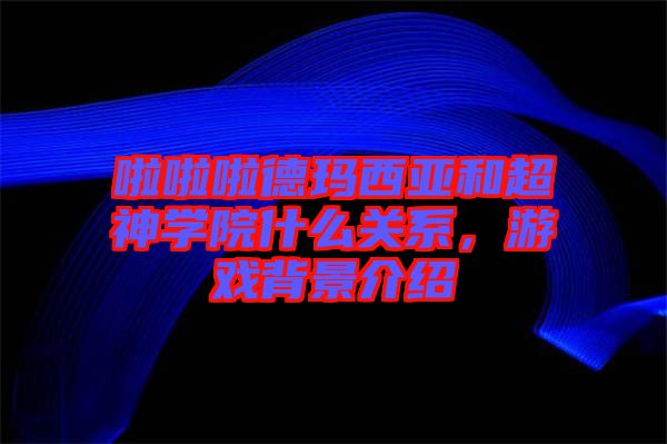 啦啦啦德瑪西亞和超神學(xué)院什么關(guān)系，游戲背景介紹