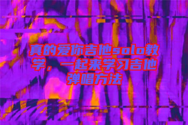 真的愛你吉他solo教學(xué)，一起來學(xué)習(xí)吉他彈唱方法