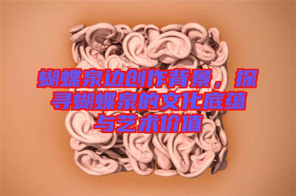 蝴蝶泉邊創(chuàng)作背景，探尋蝴蝶泉的文化底蘊(yùn)與藝術(shù)價值