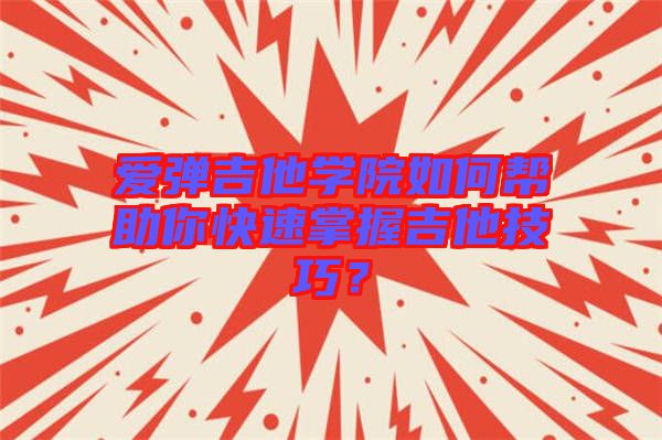 愛彈吉他學(xué)院如何幫助你快速掌握吉他技巧？