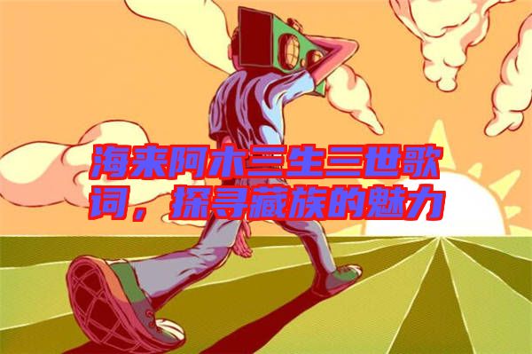 海來阿木三生三世歌詞，探尋藏族的魅力