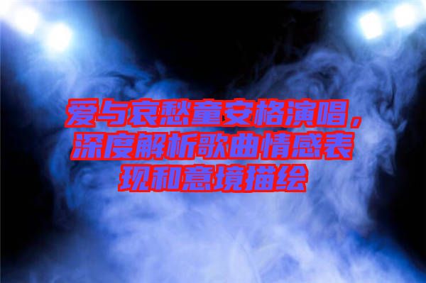 愛與哀愁童安格演唱，深度解析歌曲情感表現(xiàn)和意境描繪