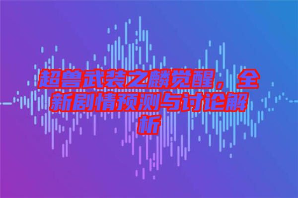 超獸武裝之麟覺醒，全新劇情預測與討論解析