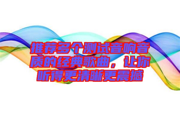 推薦多個測試音響音質(zhì)的經(jīng)典歌曲，讓你聽得更清晰更震撼