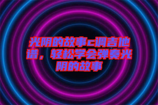 光陰的故事c調(diào)吉他譜，輕松學(xué)會彈奏光陰的故事