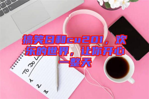 搞笑日和cu201，歡樂(lè)的世界，讓你開(kāi)心一整天