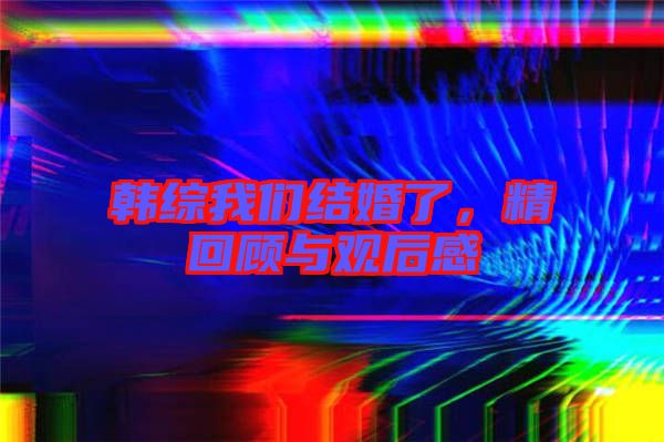 韓綜我們結(jié)婚了，精回顧與觀后感