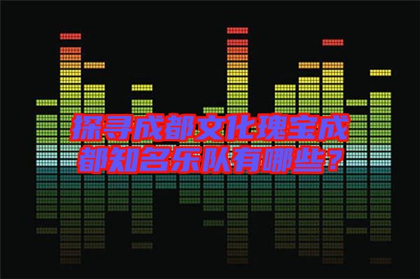 探尋成都文化瑰寶成都知名樂隊有哪些？