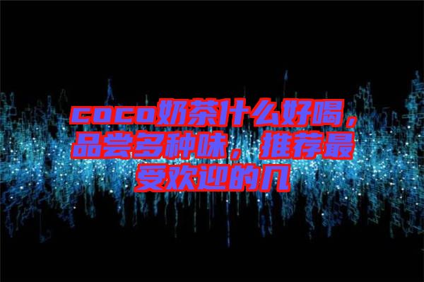coco奶茶什么好喝，品嘗多種味，推薦最受歡迎的幾