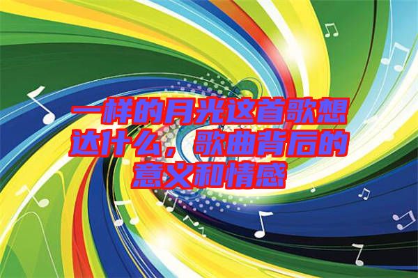 一樣的月光這首歌想達(dá)什么，歌曲背后的意義和情感