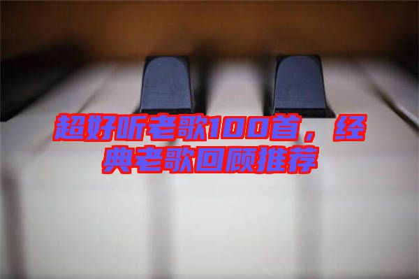 超好聽老歌100首，經(jīng)典老歌回顧推薦