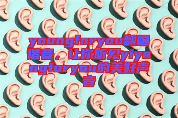 youngforyou翻唱諧音，讓你聽見yiyangforyou的美好聲音