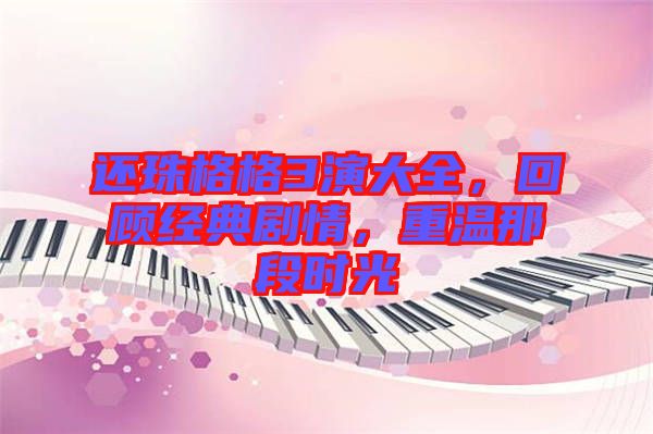 還珠格格3演大全，回顧經(jīng)典劇情，重溫那段時光