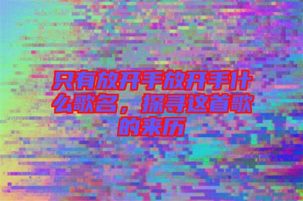 只有放開手放開手什么歌名，探尋這首歌的來(lái)歷