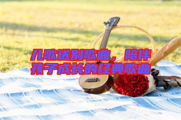 兒歌送別歌曲，陪伴孩子成長的經(jīng)典歌曲