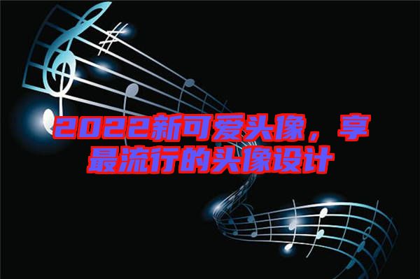 2022新可愛頭像，享最流行的頭像設計