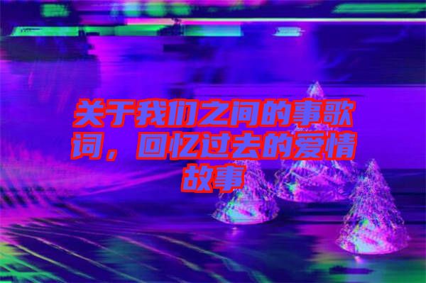 關(guān)于我們之間的事歌詞，回憶過去的愛情故事