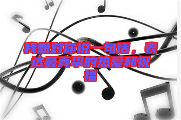 我想對你說一句話，表達最真摯的熱愛和祝福