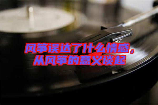 風箏誤達了什么情感，從風箏的意義談起