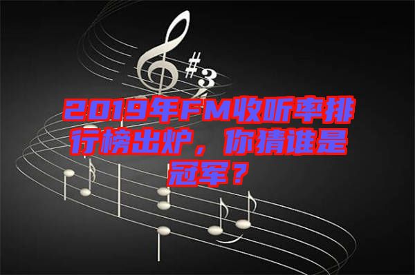 2019年FM收聽率排行榜出爐，你猜誰是冠軍？