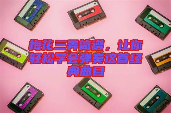 梅花三弄簡(jiǎn)譜，讓你輕松學(xué)會(huì)彈奏這首經(jīng)典曲目