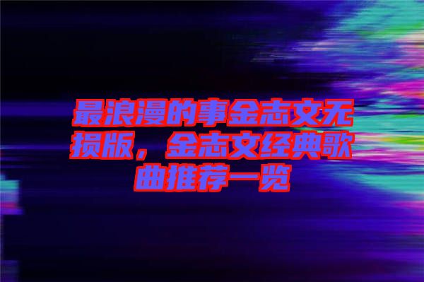 最浪漫的事金志文無損版，金志文經(jīng)典歌曲推薦一覽