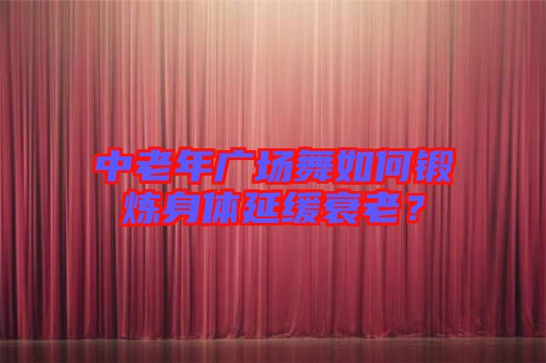 中老年廣場舞如何鍛煉身體延緩衰老？