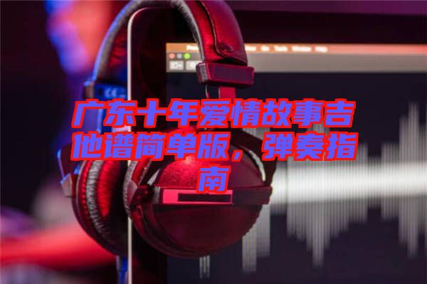 廣東十年愛情故事吉他譜簡單版，彈奏指南