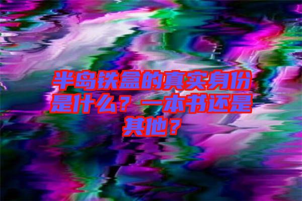 半島鐵盒的真實(shí)身份是什么？一本書還是其他？