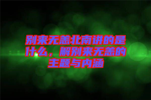 別來無恙北南講的是什么，解別來無恙的主題與內(nèi)涵