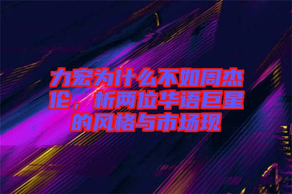 力宏為什么不如周杰倫，析兩位華語巨星的風(fēng)格與市場(chǎng)現(xiàn)