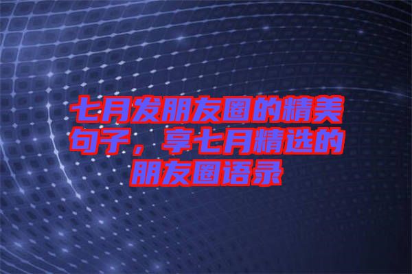 七月發(fā)朋友圈的精美句子，享七月精選的朋友圈語(yǔ)錄