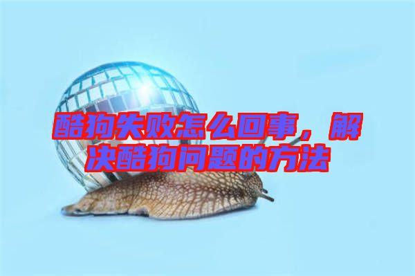 酷狗失敗怎么回事，解決酷狗問題的方法