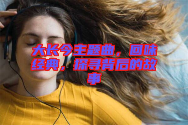 大長(zhǎng)今主題曲，回味經(jīng)典，探尋背后的故事