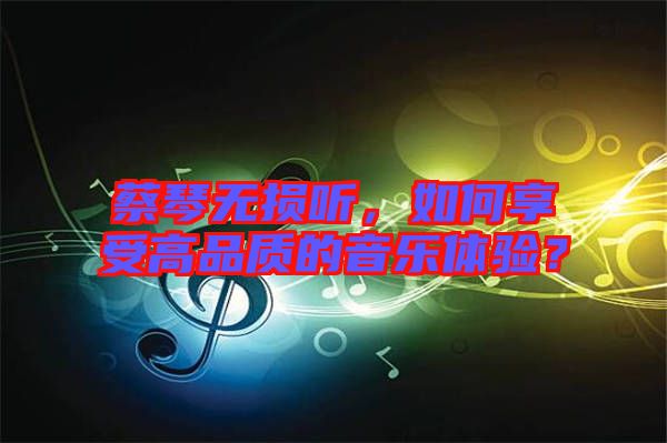 蔡琴無損聽，如何享受高品質(zhì)的音樂體驗(yàn)？