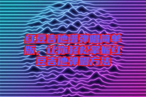 紅豆吉他譜彈唱簡(jiǎn)單版，讓你輕松掌握紅豆吉他彈唱方法
